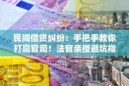 武汉民间借贷纠纷：手把手教你打赢官司！法官亲授避坑指南
