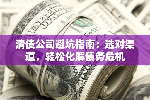 武汉清债公司避坑指南：选对渠道，轻松化解债务危机
