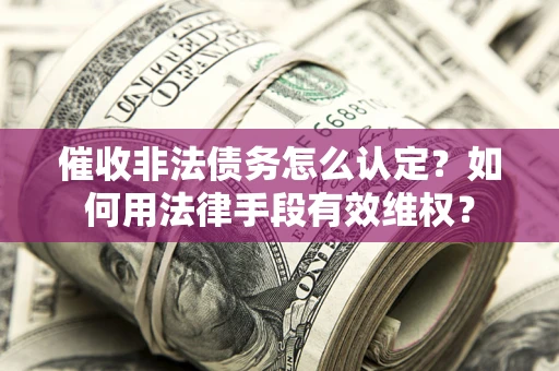 武汉催收非法债务怎么认定？如何用法律手段有效维权？