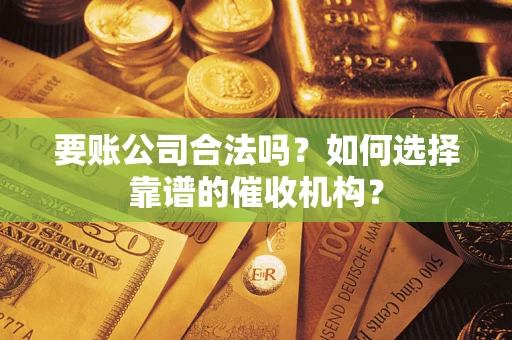 武汉要账公司合法吗？如何选择靠谱的催收机构？