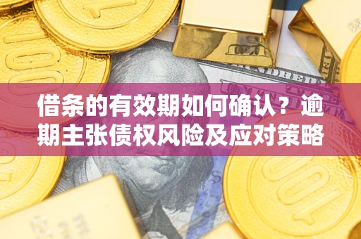 武汉借条的有效期如何确认？逾期主张债权风险及应对策略？