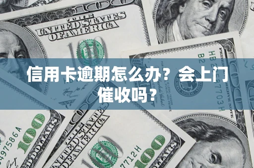 武汉信用卡逾期怎么办？会上门催收吗？