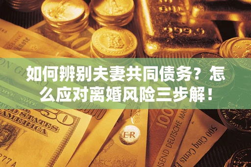 武汉如何辨别夫妻共同债务？怎么应对离婚风险三步解！