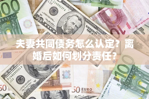 武汉夫妻共同债务怎么认定？离婚后如何划分责任？