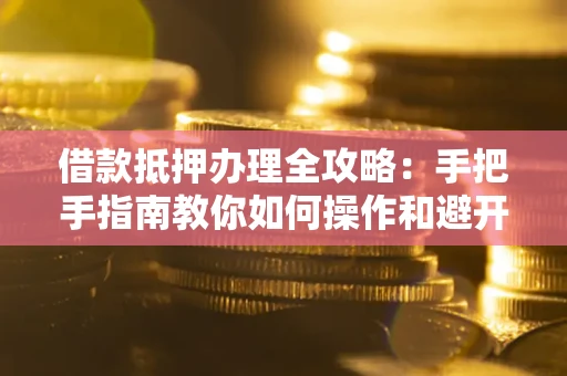 武汉借款抵押办理全攻略：手把手指南教你如何操作和避开雷区