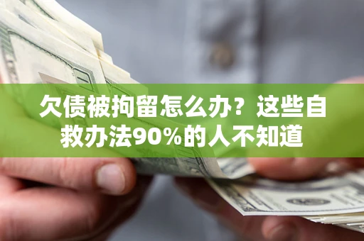 武汉欠债被拘留怎么办？这些自救办法90%的人不知道