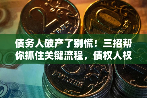 武汉债务人破产了别慌！三招帮你抓住关键流程，债权人权益不再缩水