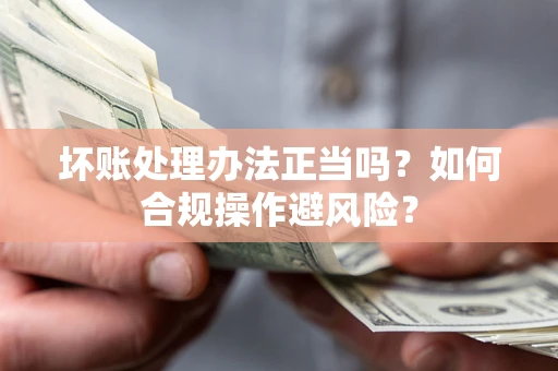 武汉坏账处理办法正当吗？如何合规操作避风险？