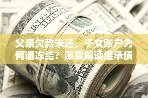 武汉父亲欠款未还，子女账户为何遭冻结？深度解读继承债务迷局