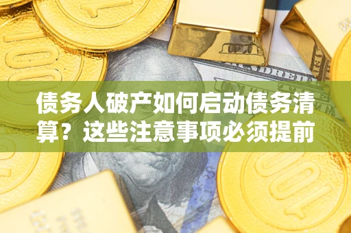 武汉债务人破产如何启动债务清算？这些注意事项必须提前知道