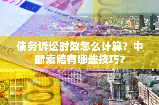 武汉债务诉讼时效怎么计算？中断索赔有哪些技巧？