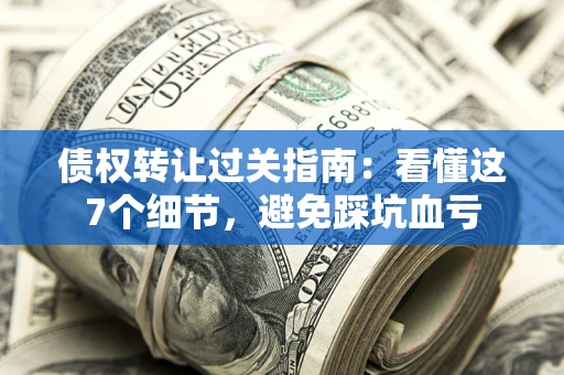武汉债权转让过关指南：看懂这7个细节，避免踩坑血亏
