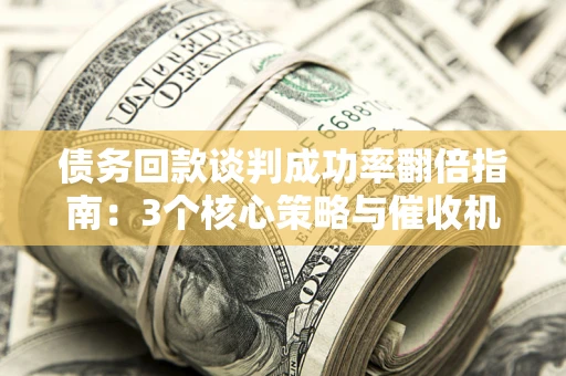 武汉债务回款谈判成功率翻倍指南：3个核心策略与催收机构避坑法则