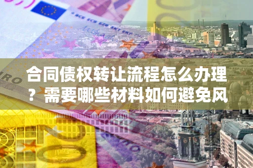 武汉合同债权转让流程怎么办理？需要哪些材料如何避免风险？