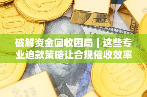 武汉破解资金回收困局｜这些专业追款策略让合规催收效率翻倍