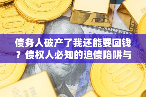 武汉债务人破产了我还能要回钱？债权人必知的追债陷阱与破局之道