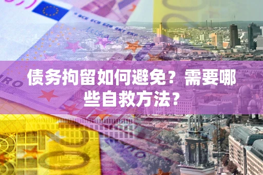 武汉债务拘留如何避免？需要哪些自救方法？