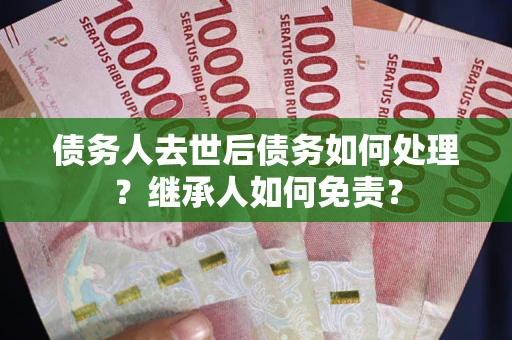 武汉债务人去世后债务如何处理？继承人如何免责？