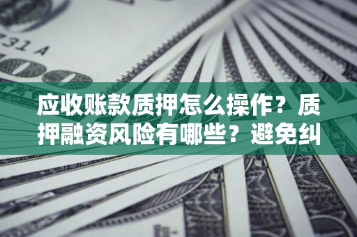 武汉应收账款质押怎么操作？质押融资风险有哪些？避免纠纷高效融资技巧