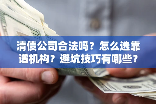 武汉清债公司合法吗？怎么选靠谱机构？避坑技巧有哪些？