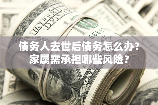 武汉债务人去世后债务怎么办？家属需承担哪些风险？