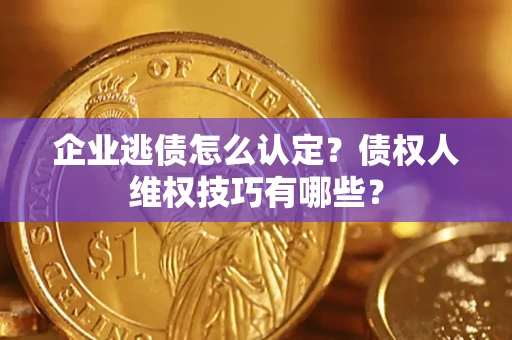 武汉企业逃债怎么认定？债权人维权技巧有哪些？