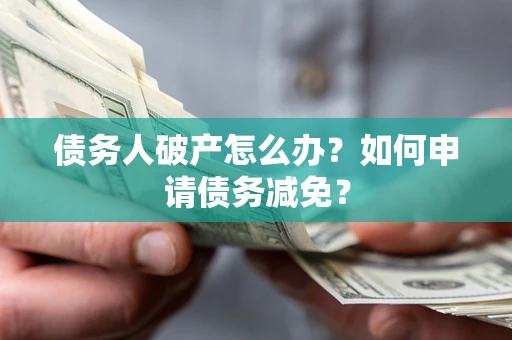 武汉债务人破产怎么办？如何申请债务减免？