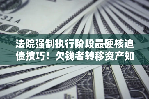 武汉法院强制执行阶段最硬核追债技巧！欠钱者转移资产如何破解？