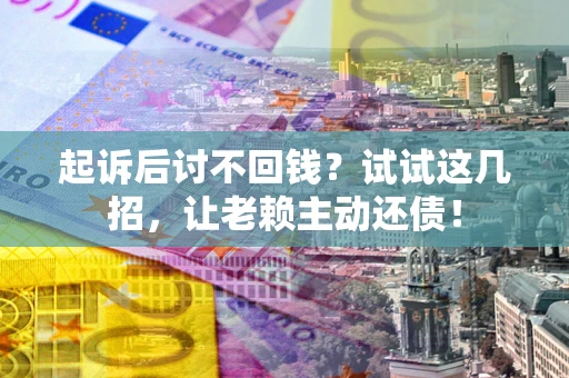 武汉起诉后讨不回钱？试试这几招，让老赖主动还债！
