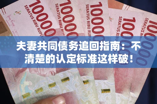 武汉夫妻共同债务追回指南：不清楚的认定标准这样破！