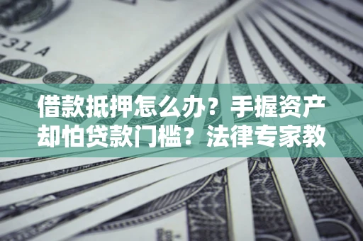 武汉借款抵押怎么办？手握资产却怕贷款门槛？法律专家教你办抵押不踩坑