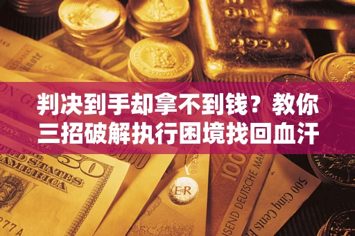 武汉判决到手却拿不到钱？教你三招破解执行困境找回血汗钱