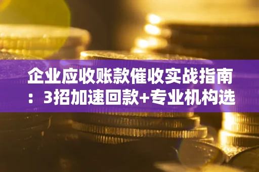 武汉企业应收账款催收实战指南：3招加速回款+专业机构选择避坑