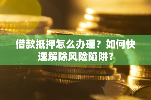 武汉借款抵押怎么办理？如何快速解除风险陷阱？