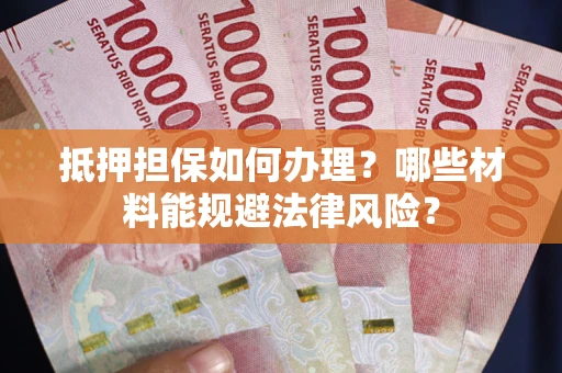 武汉抵押担保如何办理？哪些材料能规避法律风险？