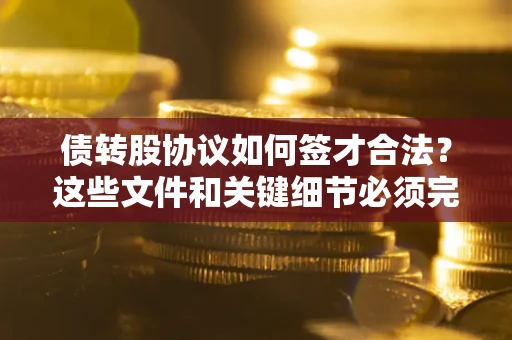 武汉债转股协议如何签才合法？这些文件和关键细节必须完整