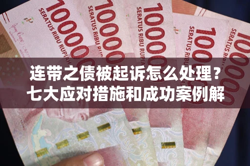 武汉连带之债被起诉怎么处理？七大应对措施和成功案例解析