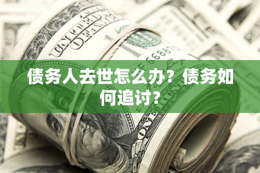 武汉债务人去世怎么办？债务如何追讨？