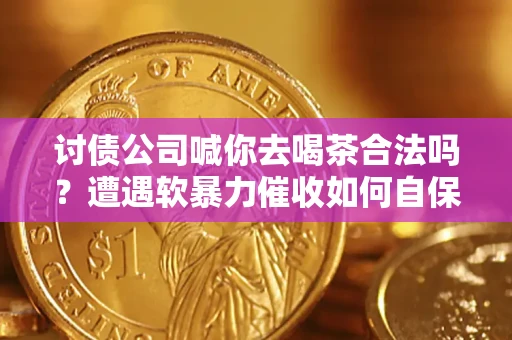武汉讨债公司喊你去喝茶合法吗？遭遇软暴力催收如何自保？