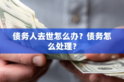 武汉债务人去世怎么办？债务怎么处理？