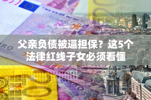 武汉父亲负债被逼担保？这5个法律红线子女必须看懂