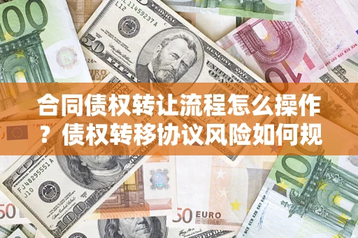 武汉合同债权转让流程怎么操作？债权转移协议风险如何规避？