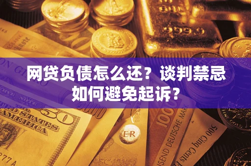 武汉网贷负债怎么还？谈判禁忌如何避免起诉？