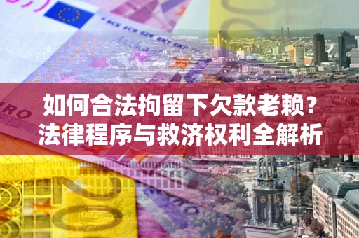 武汉如何合法拘留下欠款老赖？法律程序与救济权利全解析