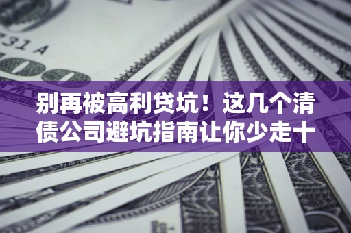 武汉别再被高利贷坑！这几个清债公司避坑指南让你少走十年弯路