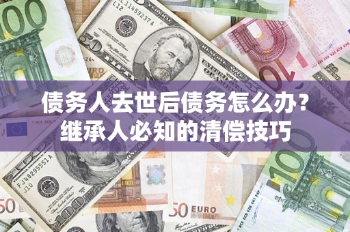 武汉债务人去世后债务怎么办？继承人必知的清偿技巧