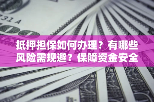 武汉抵押担保如何办理？有哪些风险需规避？保障资金安全