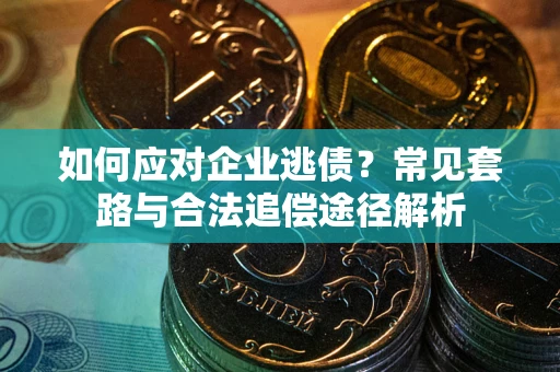 武汉如何应对企业逃债？常见套路与合法追偿途径解析
