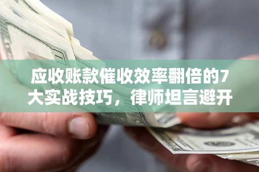武汉应收账款催收效率翻倍的7大实战技巧，律师坦言避开这些法律雷区最关键