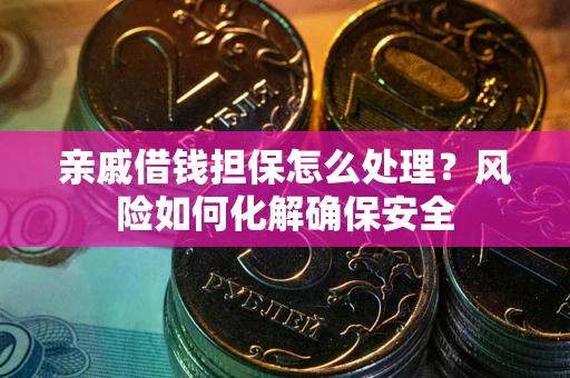 武汉亲戚借钱担保怎么处理？风险如何化解确保安全